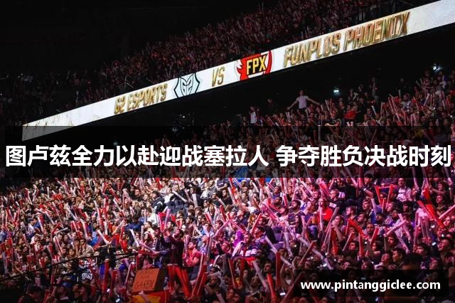 图卢兹全力以赴迎战塞拉人 争夺胜负决战时刻