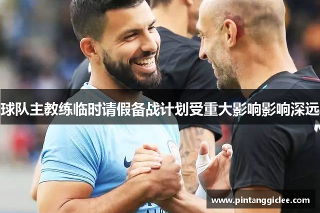 球队主教练临时请假备战计划受重大影响影响深远
