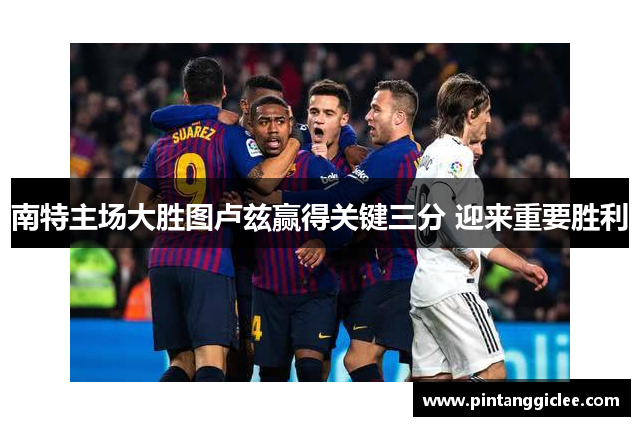 南特主场大胜图卢兹赢得关键三分 迎来重要胜利