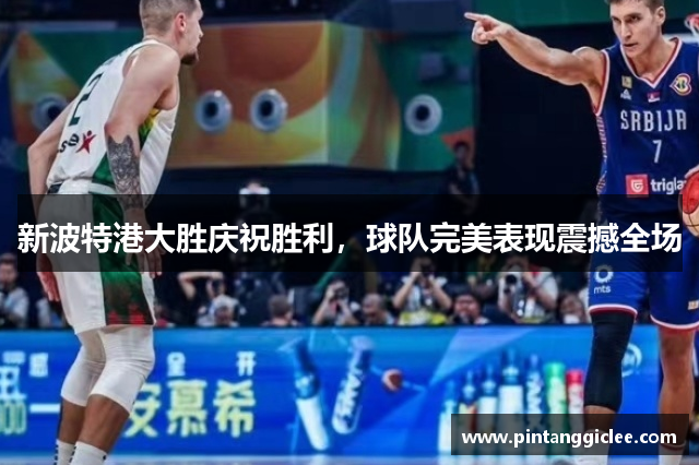 新波特港大胜庆祝胜利，球队完美表现震撼全场