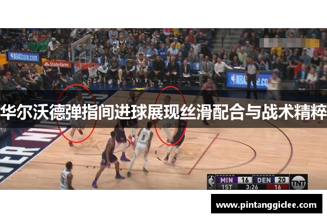 华尔沃德弹指间进球展现丝滑配合与战术精粹