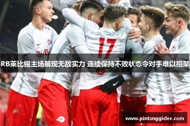 RB莱比锡主场展现无敌实力 连续保持不败状态令对手难以招架