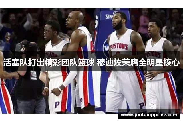 活塞队打出精彩团队篮球 穆迪埃荣膺全明星核心