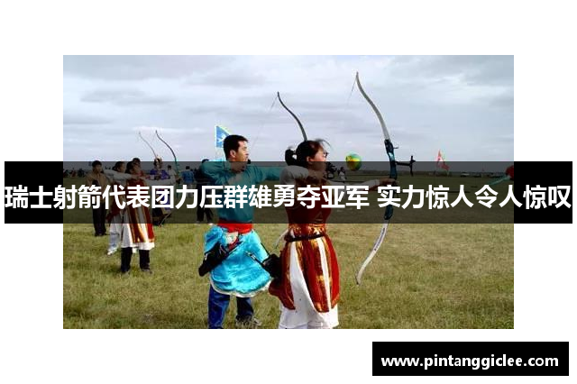 瑞士射箭代表团力压群雄勇夺亚军 实力惊人令人惊叹