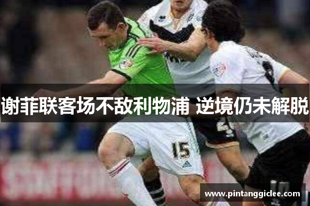 谢菲联客场不敌利物浦 逆境仍未解脱