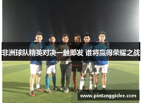 非洲球队精英对决一触即发 谁将赢得荣耀之战