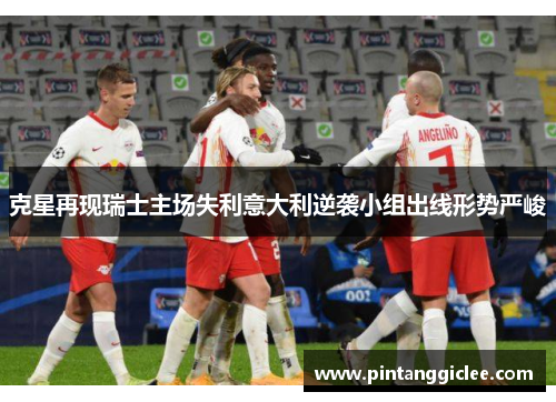 克星再现瑞士主场失利意大利逆袭小组出线形势严峻